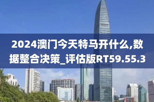 2024澳门今天特马开什么,数据整合决策_评估版RT59.55.3