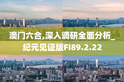 澳门六合,深入调研全面分析_纪元见证版FI89.2.22