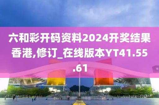 六和彩开码资料2024开奖结果香港,修订_在线版本YT41.55.61