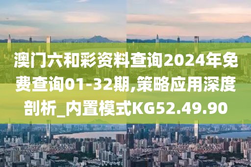 澳门六和彩资料查询2024年免费查询01-32期,策略应用深度剖析_内置模式KG52.49.90