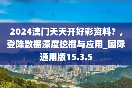 2024澳门天天开好彩资料？,登降数据深度挖掘与应用_国际通用版15.3.5