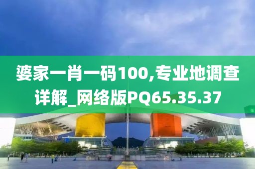 婆家一肖一码100,专业地调查详解_网络版PQ65.35.37