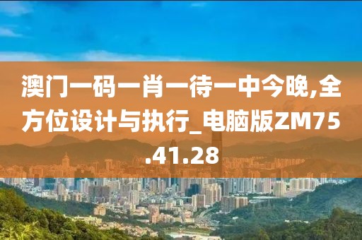 澳门一码一肖一待一中今晚,全方位设计与执行_电脑版ZM75.41.28
