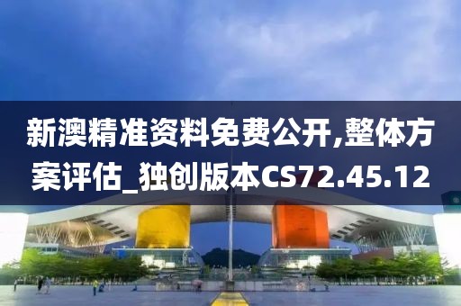 新澳精准资料免费公开,整体方案评估_独创版本CS72.45.12