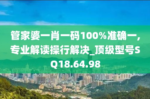 管家婆一肖一码100%准确一,专业解读操行解决_顶级型号SQ18.64.98