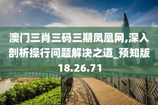 澳门三肖三码三期凤凰网,深入剖析操行问题解决之道_预知版18.26.71