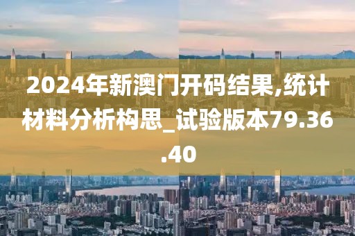 2024年新澳门开码结果,统计材料分析构思_试验版本79.36.40
