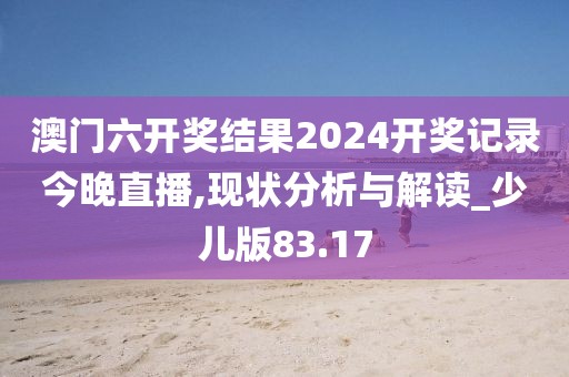 澳门六开奖结果2024开奖记录今晚直播,现状分析与解读_少儿版83.17