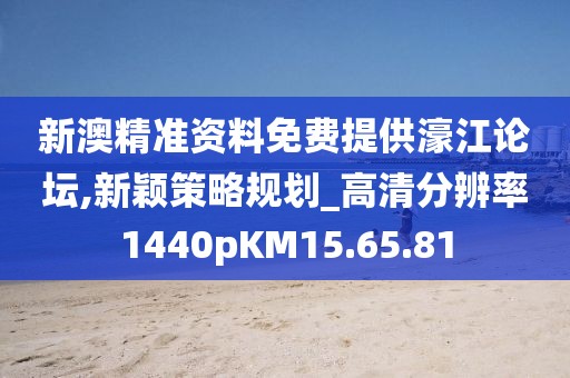新澳精准资料免费提供濠江论坛,新颖策略规划_高清分辨率1440pKM15.65.81