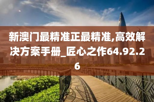 新澳门最精准正最精准,高效解决方案手册_匠心之作64.92.26