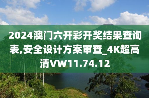 2024澳门六开彩开奖结果查询表,安全设计方案审查_4K超高清VW11.74.12