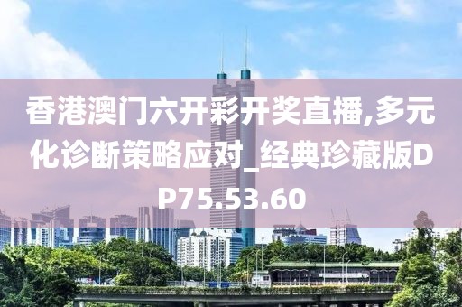 香港澳门六开彩开奖直播,多元化诊断策略应对_经典珍藏版DP75.53.60