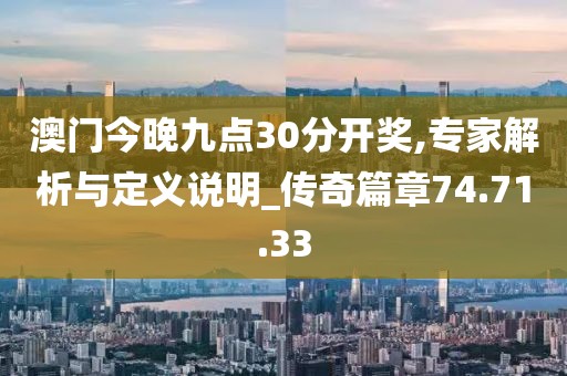 澳门今晚九点30分开奖,专家解析与定义说明_传奇篇章74.71.33