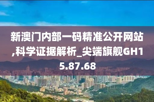 新澳门内部一码精准公开网站,科学证据解析_尖端旗舰GH15.87.68