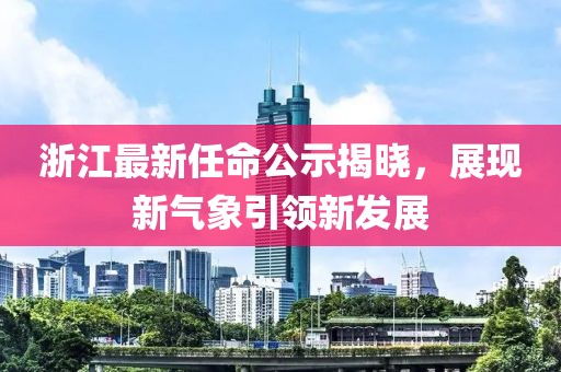 浙江最新任命公示揭晓，展现新气象引领新发展