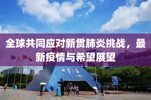 全球共同应对新贯肺炎挑战，最新疫情与希望展望