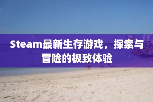 Steam最新生存游戏，探索与冒险的极致体验