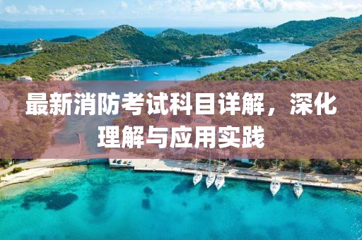 最新消防考试科目详解，深化理解与应用实践