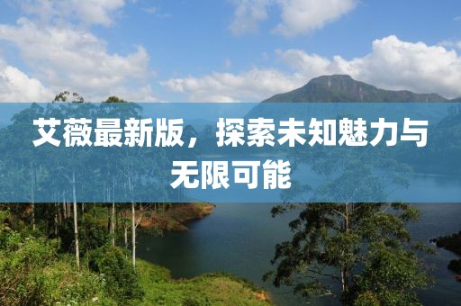 艾薇最新版，探索未知魅力与无限可能