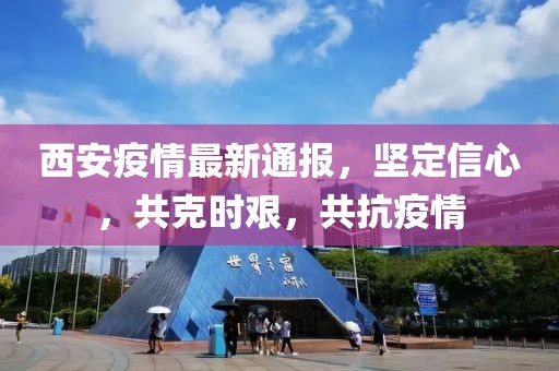 西安疫情最新通报，坚定信心，共克时艰，共抗疫情