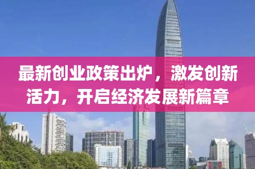 最新创业政策出炉，激发创新活力，开启经济发展新篇章