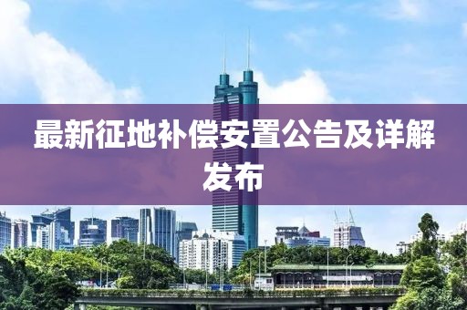 最新征地补偿安置公告及详解发布