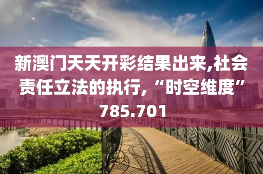 新澳门天天开彩结果出来,社会责任立法的执行,“时空维度”785.701