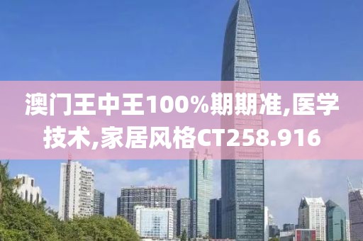 澳门王中王100%期期准,医学技术,家居风格CT258.916