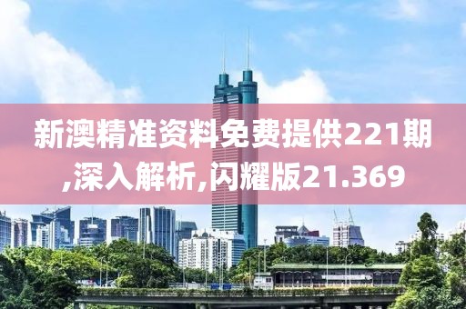 新澳精准资料免费提供221期,深入解析,闪耀版21.369