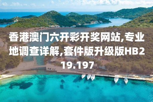 香港澳门六开彩开奖网站,专业地调查详解,套件版升级版HB219.197