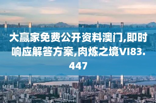 大赢家免费公开资料澳门,即时响应解答方案,肉炼之境VI83.447