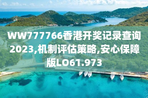 WW777766香港开奖记录查询2023,机制评估策略,安心保障版LO61.973