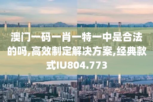 澳门一码一肖一特一中是合法的吗,高效制定解决方案,经典款式IU804.773