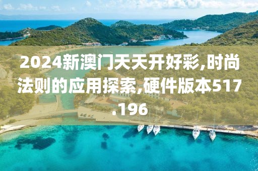2024新澳门天天开好彩,时尚法则的应用探索,硬件版本517.196
