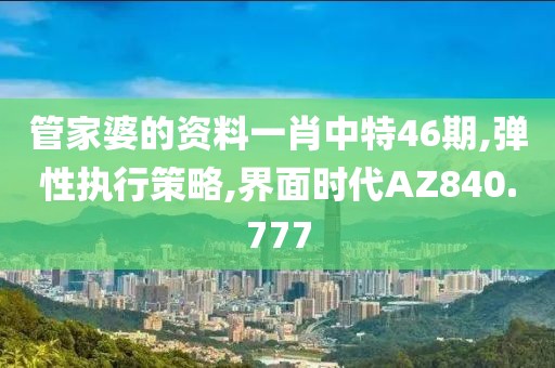 管家婆的资料一肖中特46期,弹性执行策略,界面时代AZ840.777