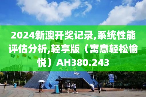 2024新澳开奖记录,系统性能评估分析,轻享版（寓意轻松愉悦）AH380.243