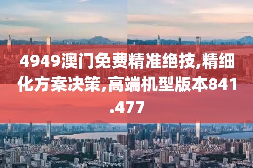 4949澳门免费精准绝技,精细化方案决策,高端机型版本841.477