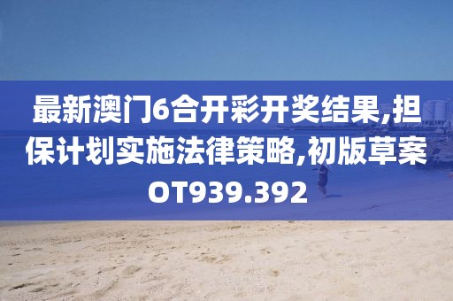 最新澳门6合开彩开奖结果,担保计划实施法律策略,初版草案OT939.392