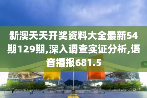 新澳天天开奖资料大全最新54期129期,深入调查实证分析,语音播报681.5