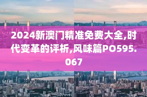 2024新澳门精准免费大全,时代变革的评析,风味篇PO595.067