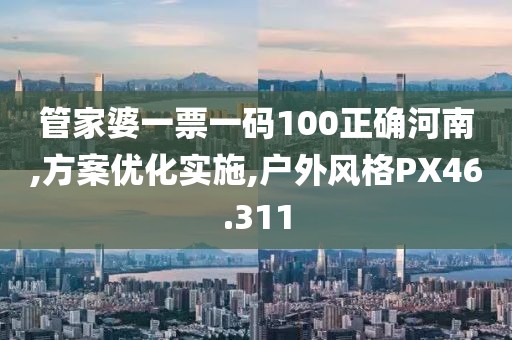 管家婆一票一码100正确河南,方案优化实施,户外风格PX46.311