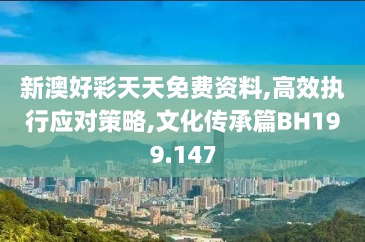 新澳好彩天天免费资料,高效执行应对策略,文化传承篇BH199.147
