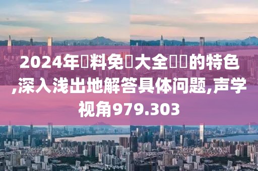 2024年資料免費大全優勢的特色,深入浅出地解答具体问题,声学视角979.303