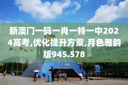 新澳门一码一肖一特一中2024高考,优化提升方案,月色雅韵版945.578