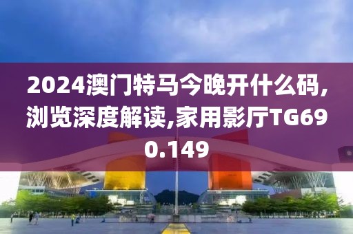 2024澳门特马今晚开什么码,浏览深度解读,家用影厅TG690.149