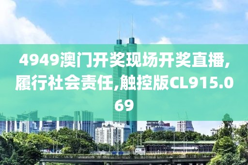 4949澳门开奖现场开奖直播,履行社会责任,触控版CL915.069