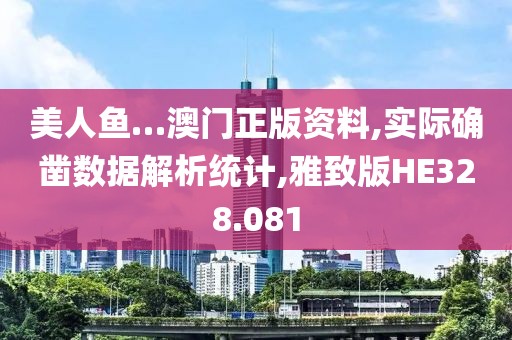 美人鱼…澳门正版资料,实际确凿数据解析统计,雅致版HE328.081