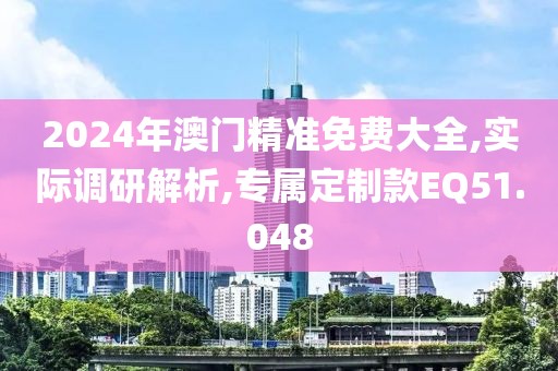 2024年澳门精准免费大全,实际调研解析,专属定制款EQ51.048