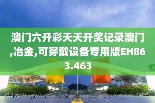澳门六开彩天天开奖记录澳门,冶金,可穿戴设备专用版EH863.463