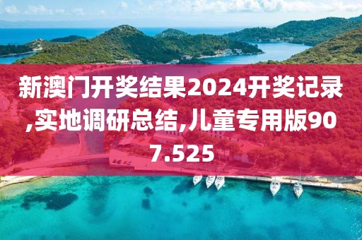 新澳门开奖结果2024开奖记录,实地调研总结,儿童专用版907.525